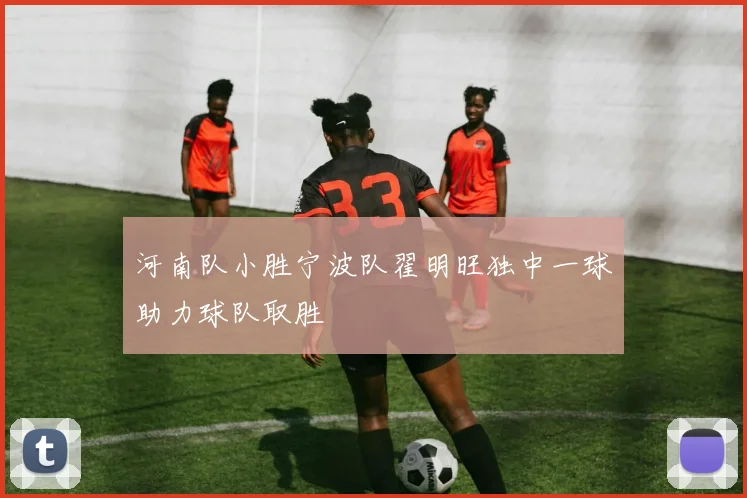 河南队小胜宁波队翟明旺独中一球助力球队取胜