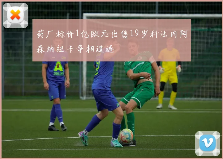 药厂标价1亿欧元出售19岁科法内阿森纳纽卡争相追逐