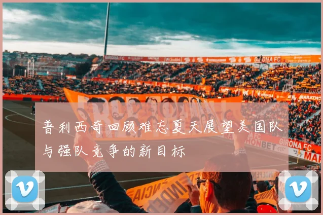 普利西奇回顾难忘夏天展望美国队与强队竞争的新目标