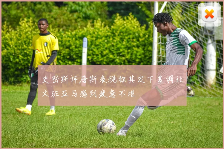 史密斯评唐斯表现称其定下基调让文班亚马感到疲惫不堪