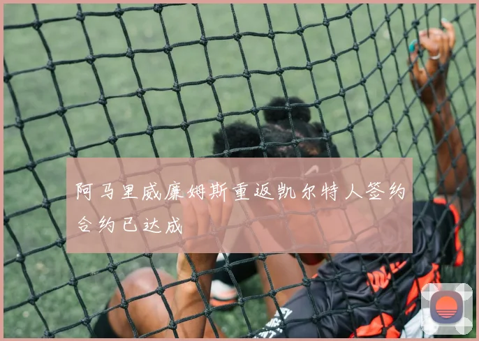 阿马里威廉姆斯重返凯尔特人签约合约已达成