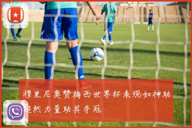 穆里尼奥赞梅西世界杯表现如神助超然力量助其夺冠
