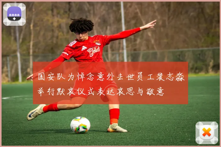 国安队为悼念意外去世员工裴志淼举行默哀仪式表达哀思与敬意