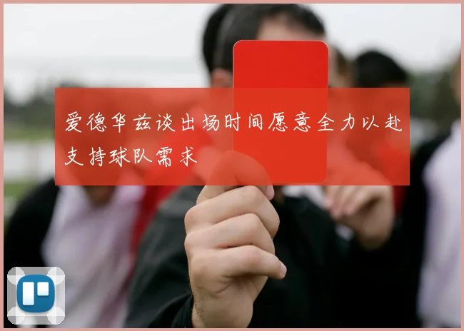 爱德华兹谈出场时间愿意全力以赴支持球队需求
