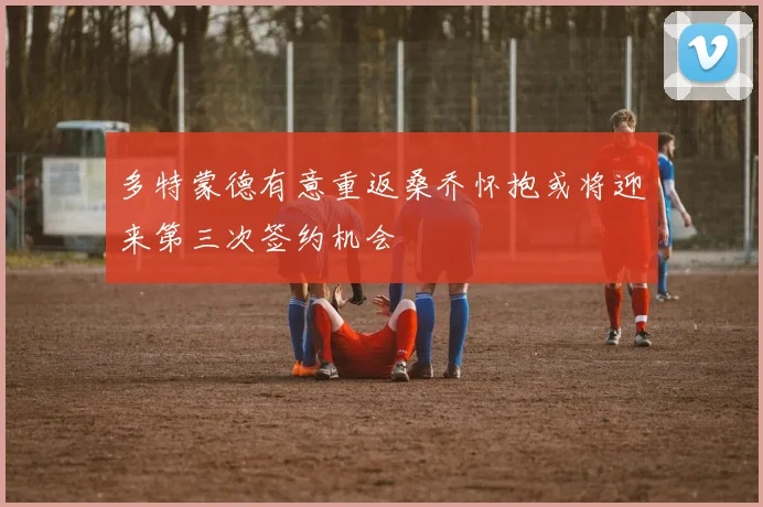 多特蒙德有意重返桑乔怀抱或将迎来第三次签约机会