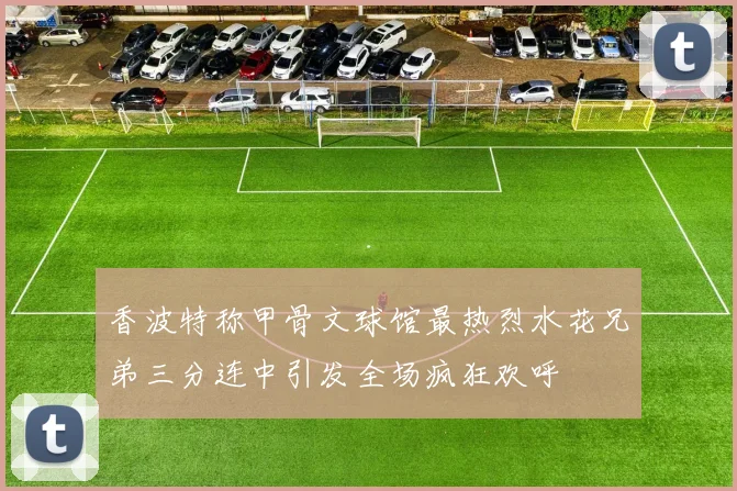 香波特称甲骨文球馆最热烈水花兄弟三分连中引发全场疯狂欢呼
