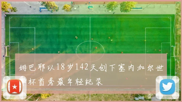姆巴耶以18岁142天创下塞内加尔世界杯首秀最年轻纪录
