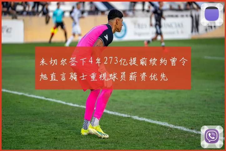 米切尔签下4年273亿提前续约曾令旭直言骑士重视球员薪资优先