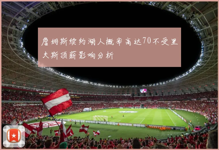 詹姆斯续约湖人概率高达70不受里夫斯顶薪影响分析