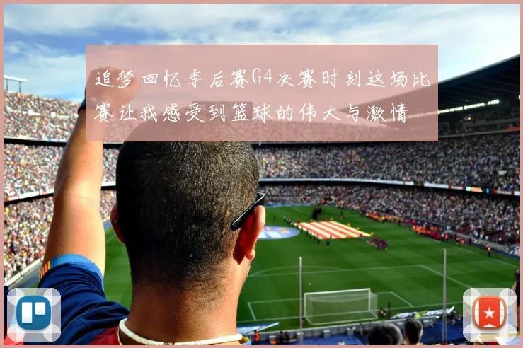追梦回忆季后赛G4决赛时刻这场比赛让我感受到篮球的伟大与激情