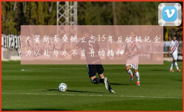 火箭新秀桑顿立志15年后被铭记全力以赴与永不言弃的精神