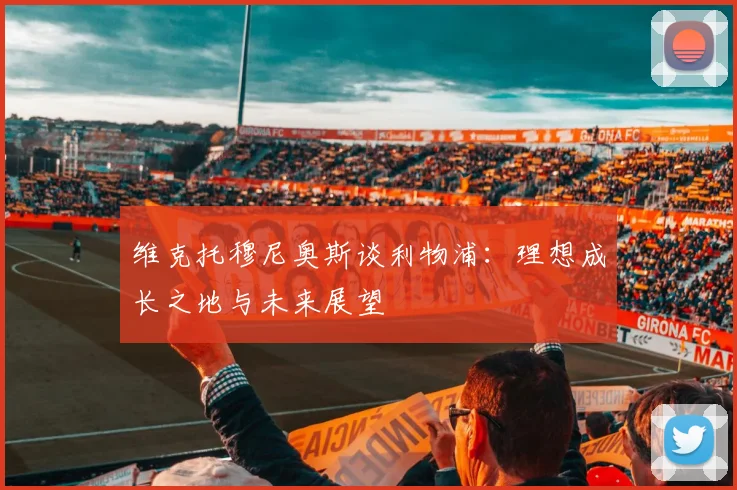 维克托穆尼奥斯谈利物浦：理想成长之地与未来展望
