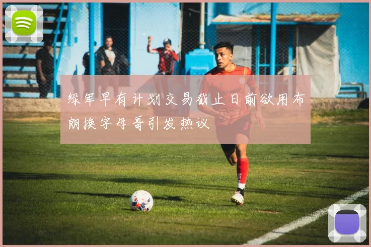 绿军早有计划交易截止日前欲用布朗换字母哥引发热议