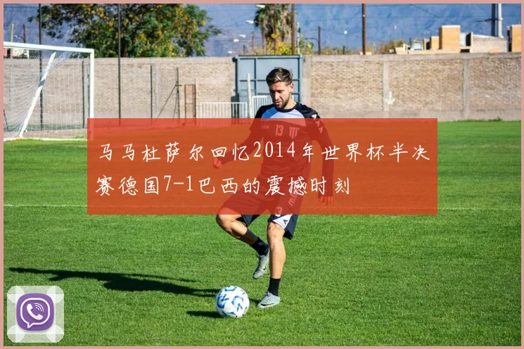 马马杜萨尔回忆2014年世界杯半决赛德国7-1巴西的震撼时刻