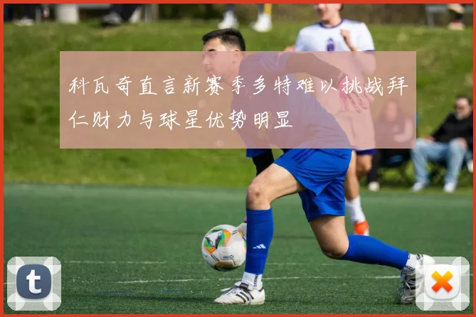 科瓦奇直言新赛季多特难以挑战拜仁财力与球星优势明显