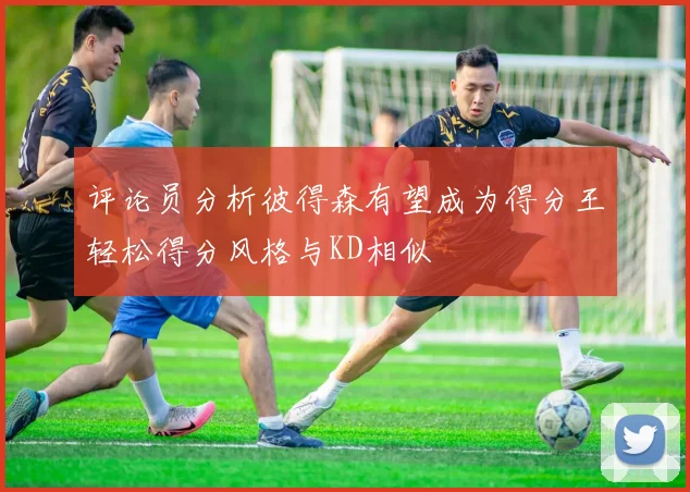 评论员分析彼得森有望成为得分王轻松得分风格与KD相似