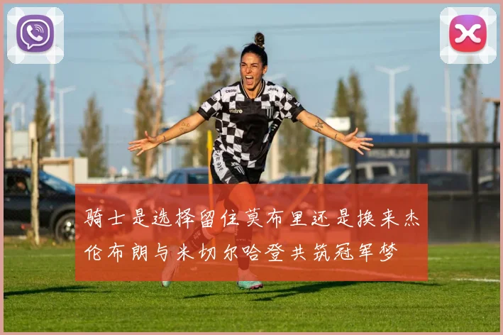 骑士是选择留住莫布里还是换来杰伦布朗与米切尔哈登共筑冠军梦