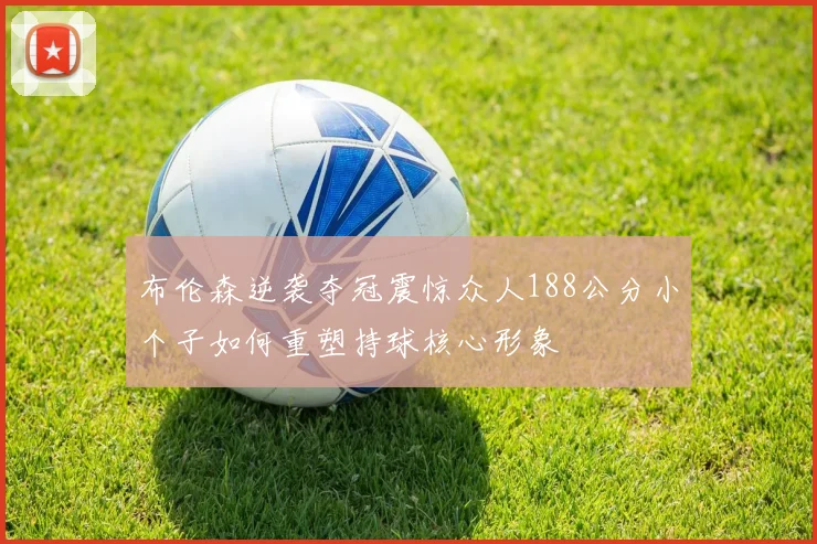 布伦森逆袭夺冠震惊众人188公分小个子如何重塑持球核心形象