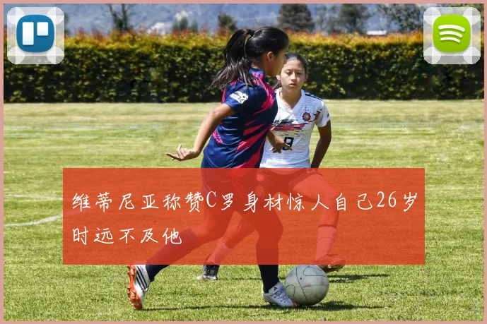 维蒂尼亚称赞C罗身材惊人自己26岁时远不及他